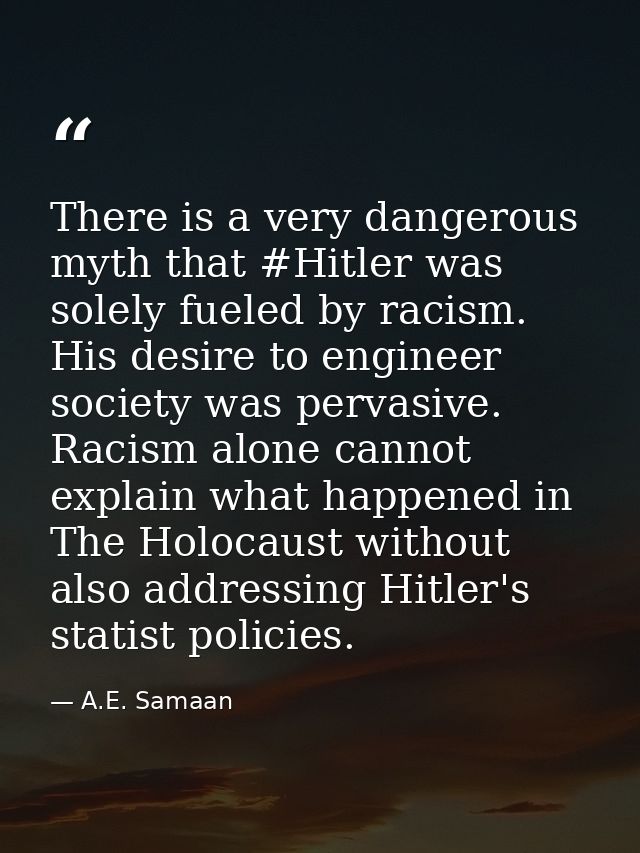 There is a very dangerous myth that #Hitler was solely fueled by racism. His desire to engineer society was pervasive. R — A.E. Samaan