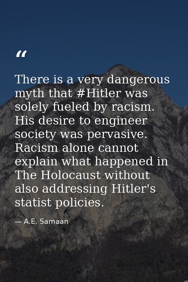 There is a very dangerous myth that #Hitler was solely fueled by racism. His desire to engineer society was pervasive. R — A.E. Samaan