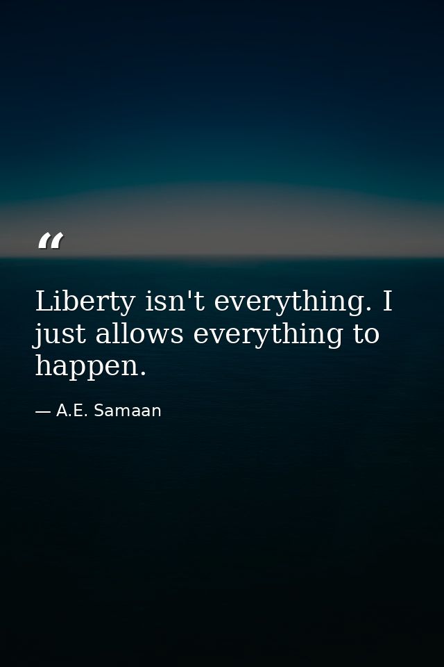 Liberty isn't everything. I just allows everything to happen. — A.E. Samaan