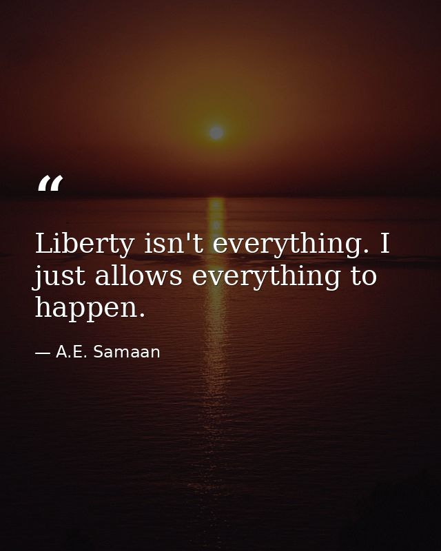 Liberty isn't everything. I just allows everything to happen. — A.E. Samaan