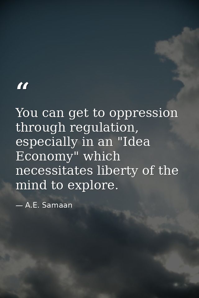 You can get to oppression through regulation, especially in an "Idea Economy" which necessitates liberty of the mind to  — A.E. Samaan