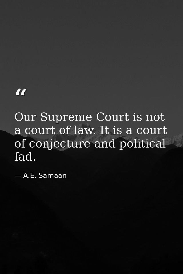 Our Supreme Court is not a court of law. It is a court of conjecture and political fad. — A.E. Samaan