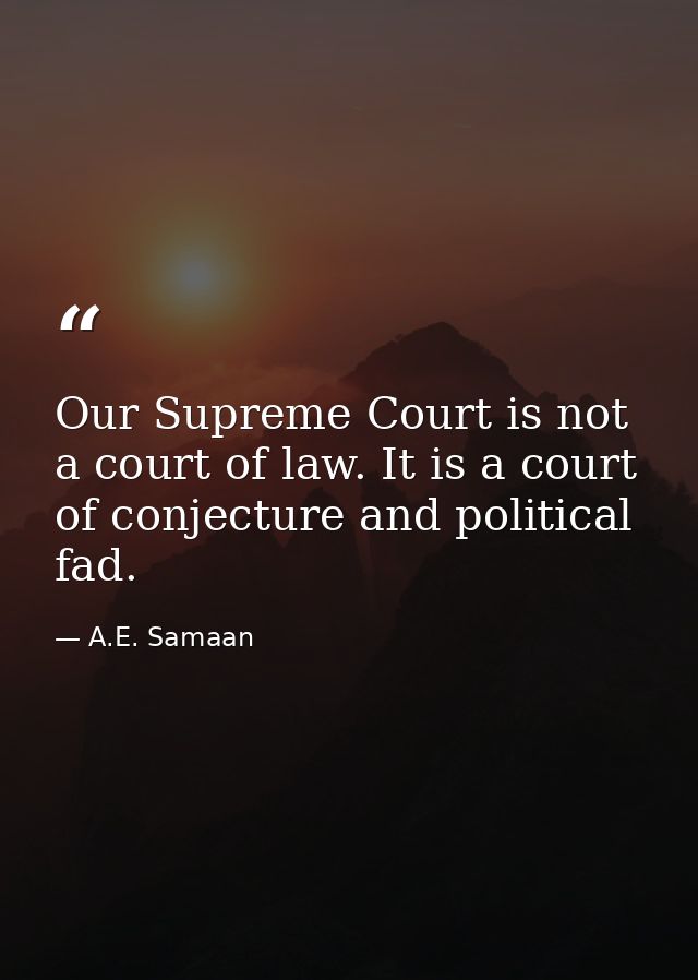 Our Supreme Court is not a court of law. It is a court of conjecture and political fad. — A.E. Samaan