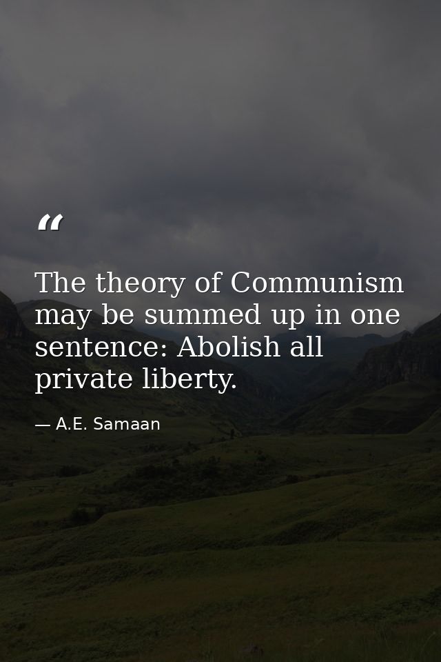 The theory of Communism may be summed up in one sentence: Abolish all private liberty. — A.E. Samaan