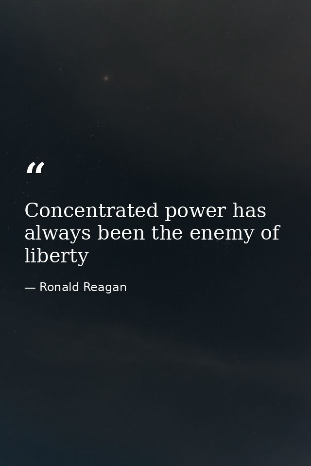 Concentrated power has always been the enemy of liberty — Ronald Reagan