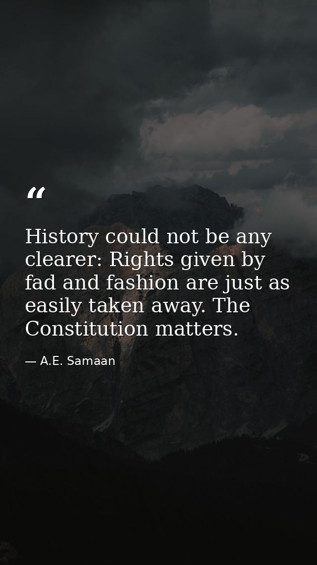 History could not be any clearer: Rights given by fad and fashion are just as easily taken away. The Constitution matter — A.E. Samaan