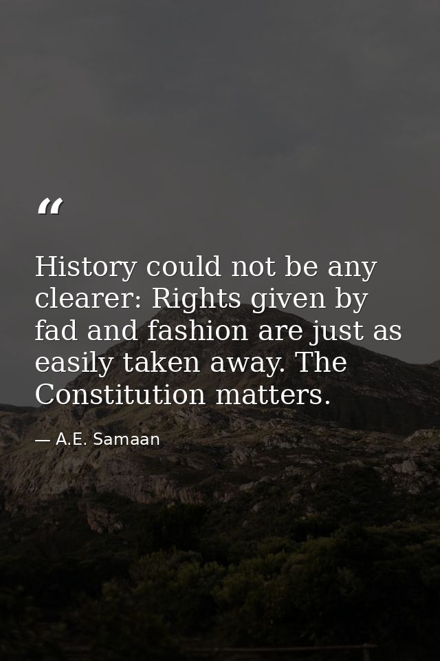 History could not be any clearer: Rights given by fad and fashion are just as easily taken away. The Constitution matter — A.E. Samaan