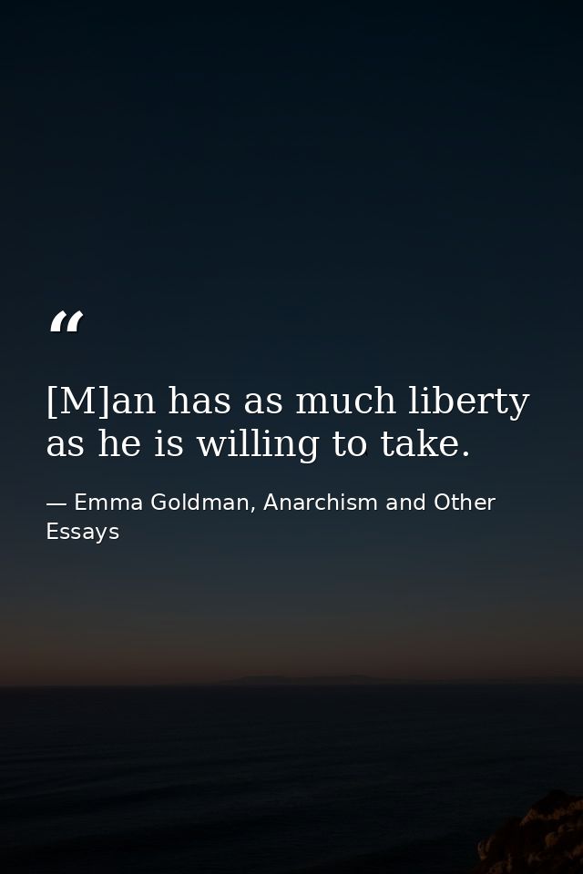 [M]an has as much liberty as he is willing to take. — Emma Goldman, Anarchism and Other Essays