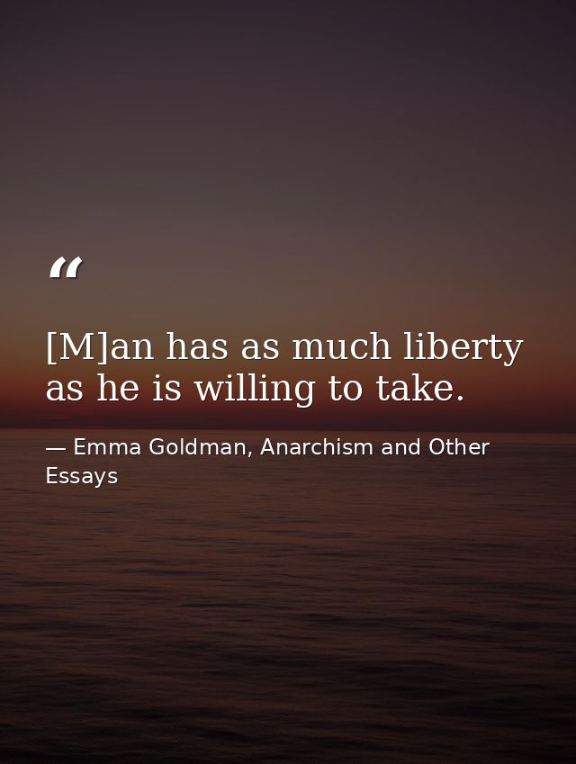 [M]an has as much liberty as he is willing to take. — Emma Goldman, Anarchism and Other Essays