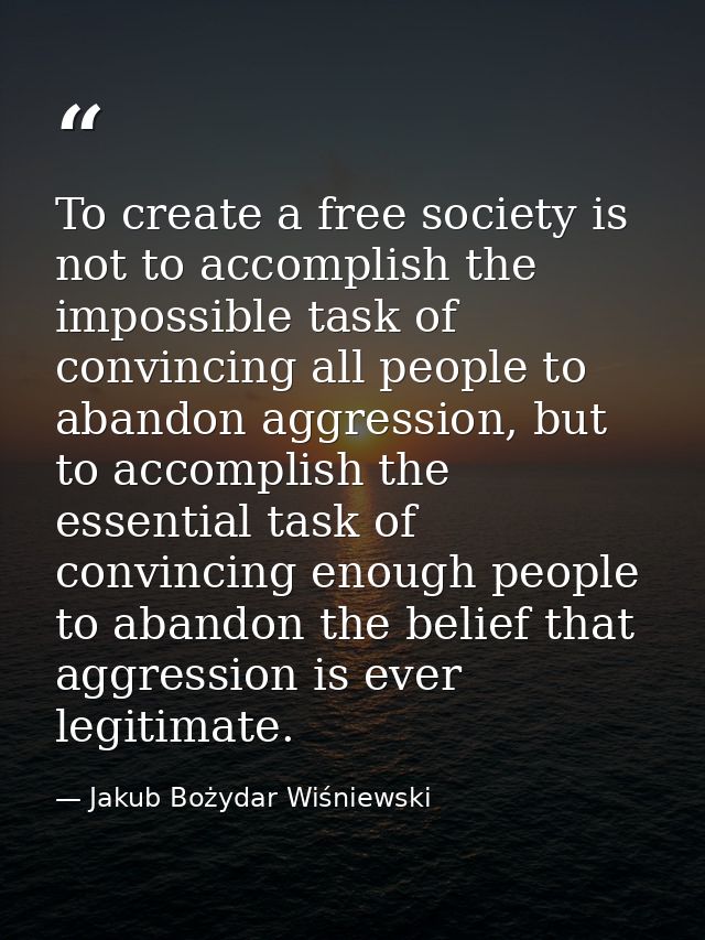 To create a free society is not to accomplish the impossible task of convincing all people to abandon aggression, but to — Jakub Bożydar Wiśniewski