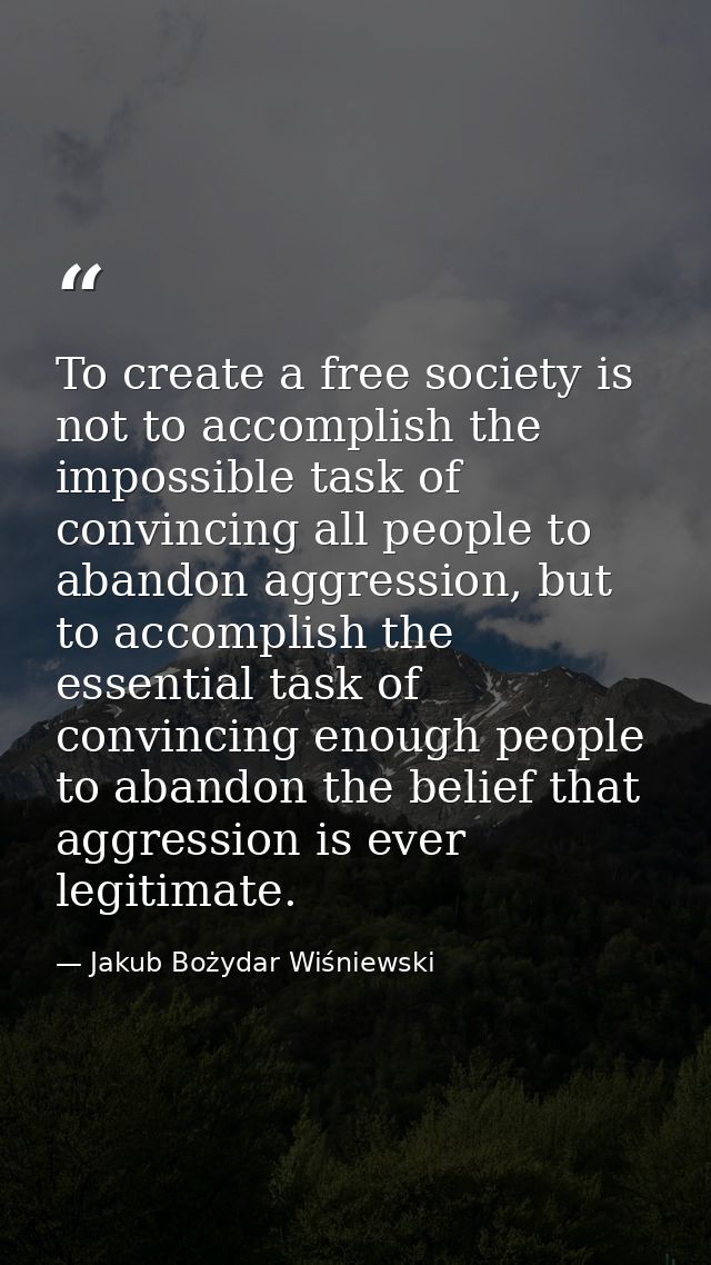 To create a free society is not to accomplish the impossible task of convincing all people to abandon aggression, but to — Jakub Bożydar Wiśniewski