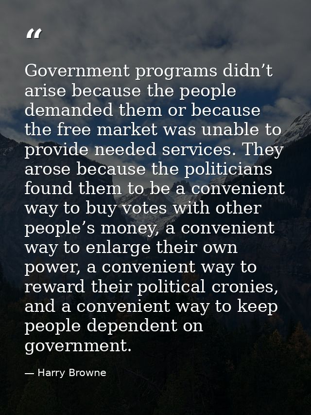 Government programs didn’t arise because the people demanded them or because the free market was unable to provide neede — Harry Browne