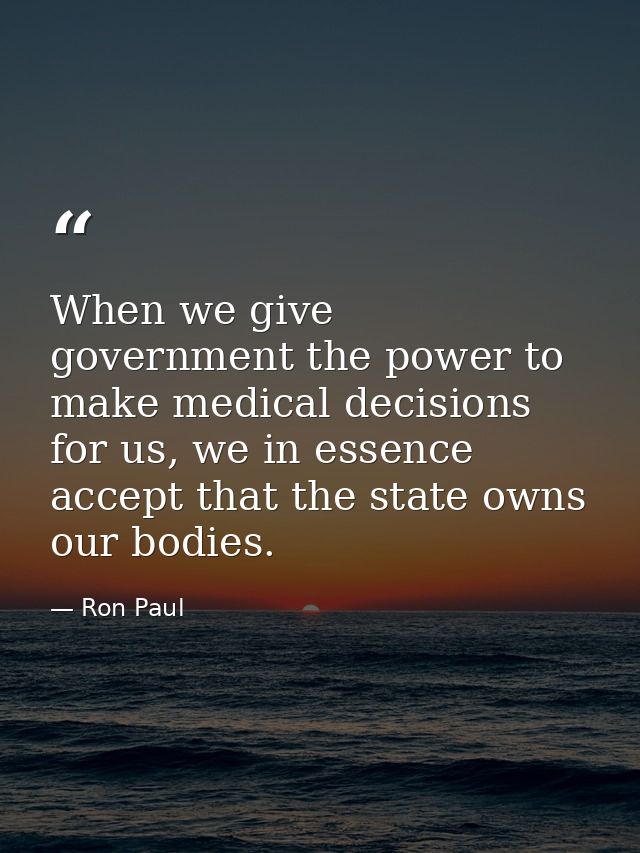 When we give government the power to make medical decisions for us, we in essence accept that the state owns our bodies. — Ron Paul