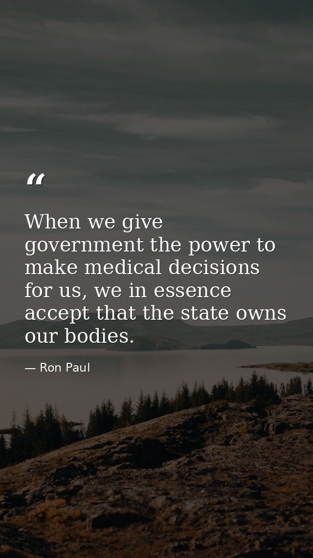 When we give government the power to make medical decisions for us, we in essence accept that the state owns our bodies. — Ron Paul