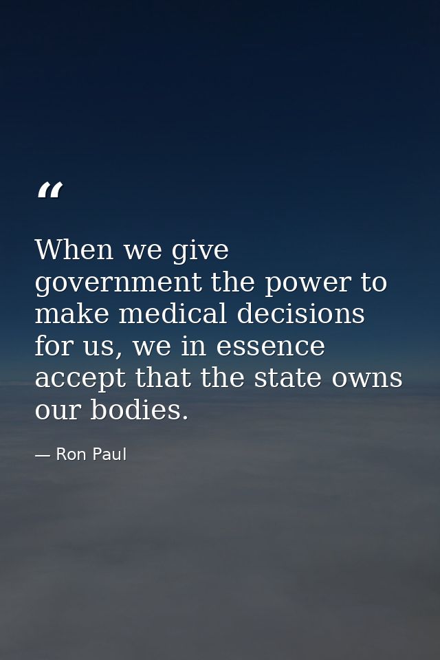 When we give government the power to make medical decisions for us, we in essence accept that the state owns our bodies. — Ron Paul