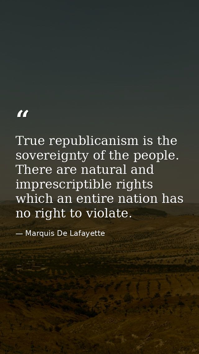 True republicanism is the sovereignty of the people. There are natural and imprescriptible rights which an entire nation — Marquis De Lafayette