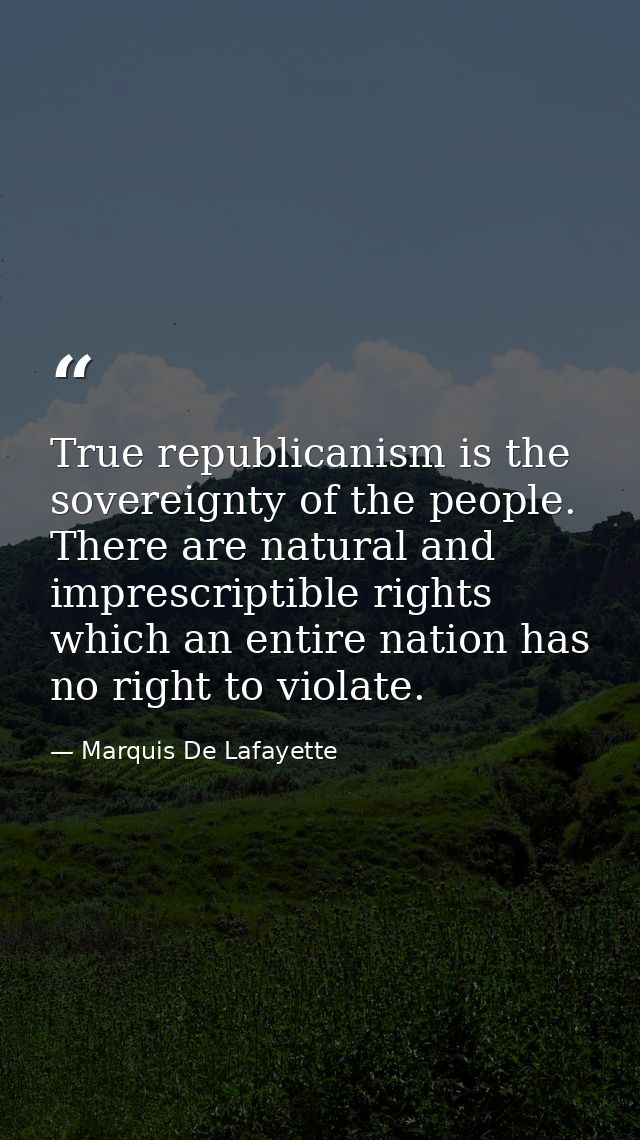 True republicanism is the sovereignty of the people. There are natural and imprescriptible rights which an entire nation — Marquis De Lafayette