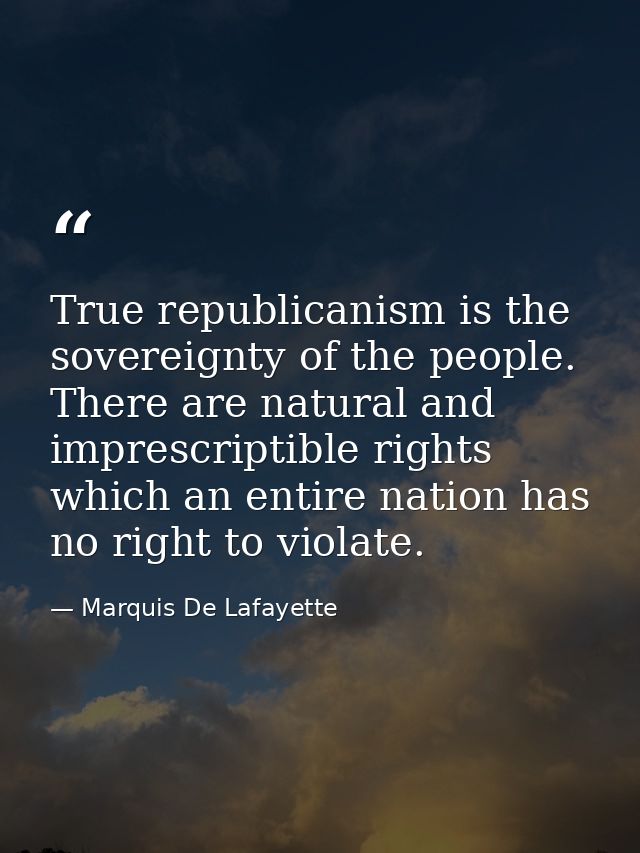 True republicanism is the sovereignty of the people. There are natural and imprescriptible rights which an entire nation — Marquis De Lafayette