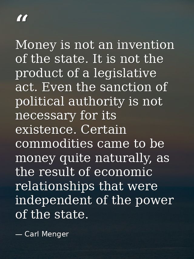 Money is not an invention of the state. It is not the product of a legislative act. Even the sanction of political autho — Carl Menger