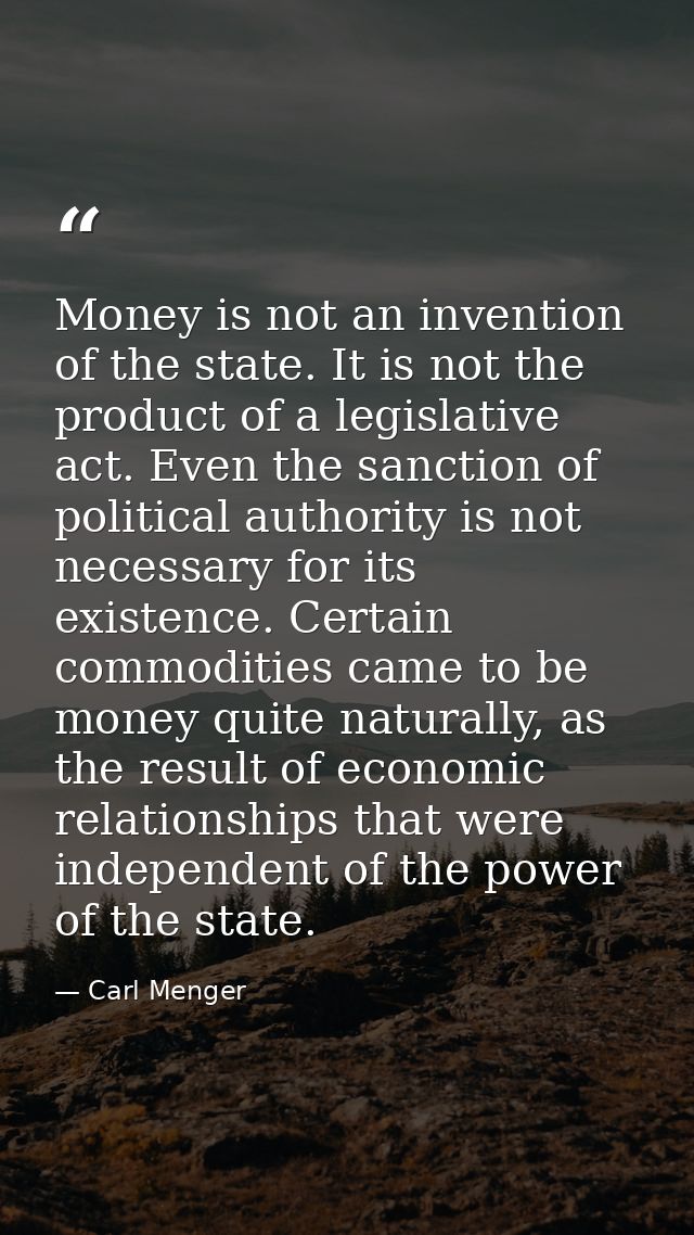 Money is not an invention of the state. It is not the product of a legislative act. Even the sanction of political autho — Carl Menger