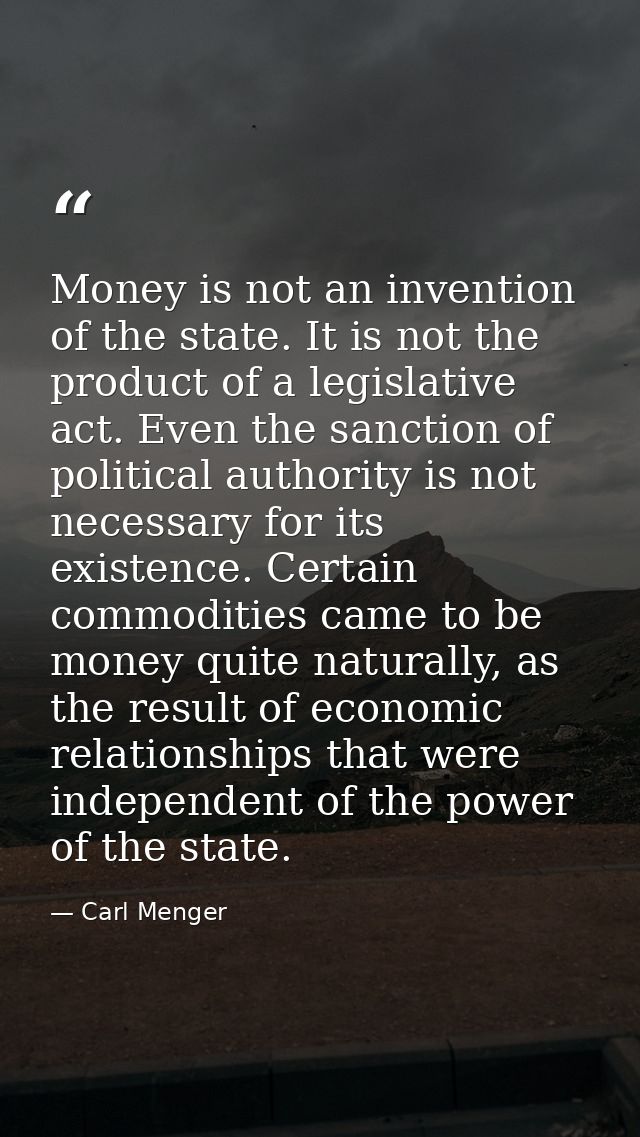 Money is not an invention of the state. It is not the product of a legislative act. Even the sanction of political autho — Carl Menger