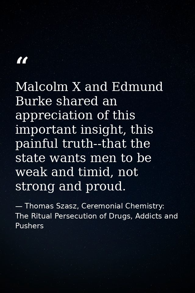 Malcolm X and Edmund Burke shared an appreciation of this important insight, this painful truth--that the state wants me — Thomas Szasz, Ceremonial Chemistry: The Ritual Persecution of Drugs, Addicts and Pushers
