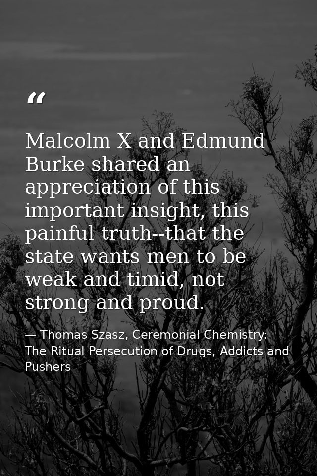 Malcolm X and Edmund Burke shared an appreciation of this important insight, this painful truth--that the state wants me — Thomas Szasz, Ceremonial Chemistry: The Ritual Persecution of Drugs, Addicts and Pushers