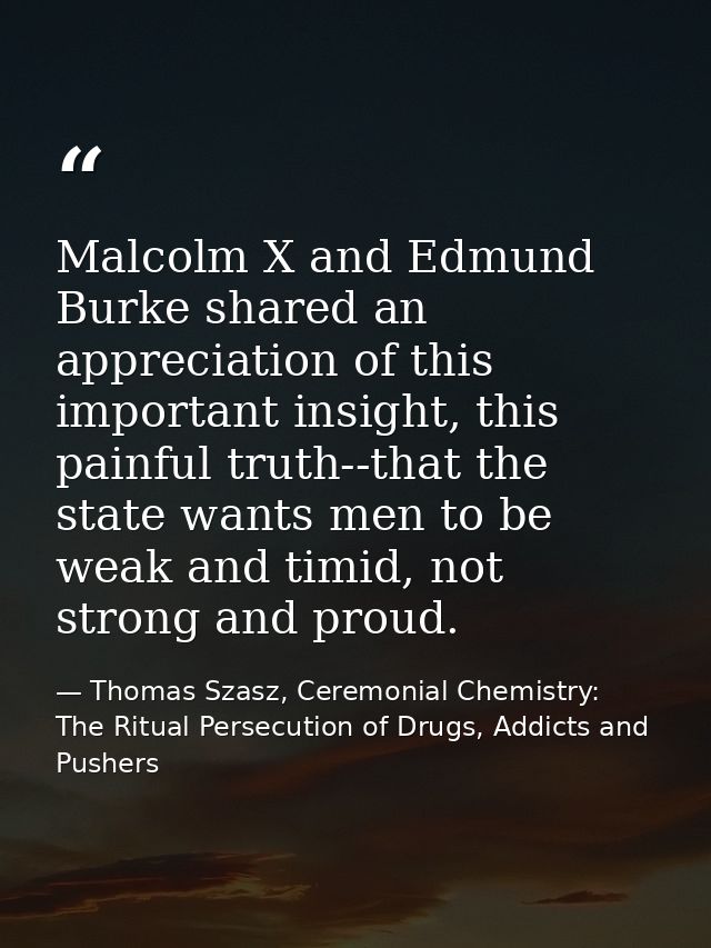 Malcolm X and Edmund Burke shared an appreciation of this important insight, this painful truth--that the state wants me — Thomas Szasz, Ceremonial Chemistry: The Ritual Persecution of Drugs, Addicts and Pushers