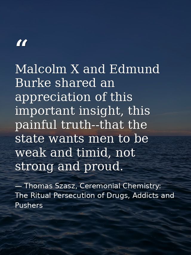 Malcolm X and Edmund Burke shared an appreciation of this important insight, this painful truth--that the state wants me — Thomas Szasz, Ceremonial Chemistry: The Ritual Persecution of Drugs, Addicts and Pushers