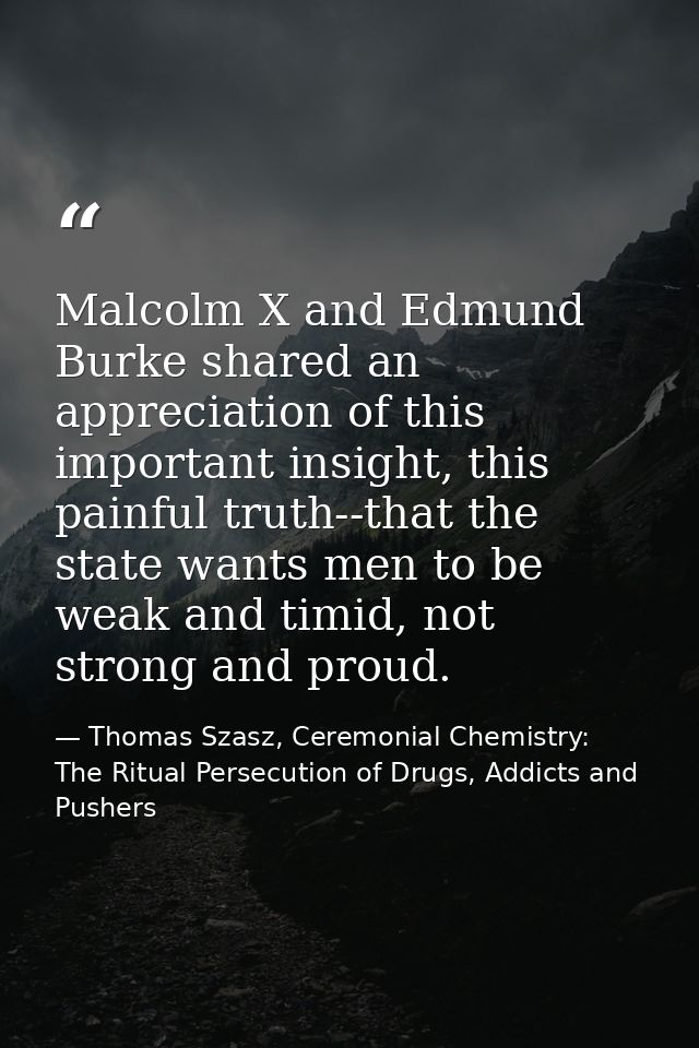 Malcolm X and Edmund Burke shared an appreciation of this important insight, this painful truth--that the state wants me — Thomas Szasz, Ceremonial Chemistry: The Ritual Persecution of Drugs, Addicts and Pushers