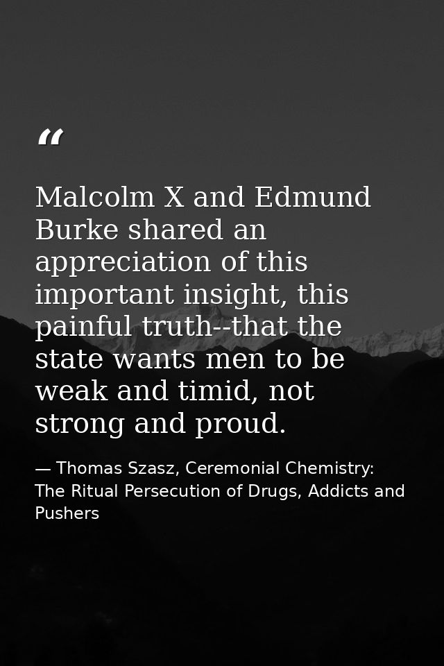 Malcolm X and Edmund Burke shared an appreciation of this important insight, this painful truth--that the state wants me — Thomas Szasz, Ceremonial Chemistry: The Ritual Persecution of Drugs, Addicts and Pushers