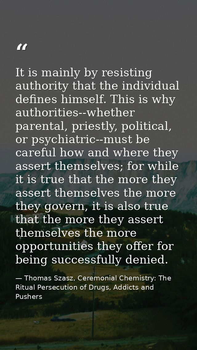 It is mainly by resisting authority that the individual defines himself. This is why authorities--whether parental, prie — Thomas Szasz, Ceremonial Chemistry: The Ritual Persecution of Drugs, Addicts and Pushers