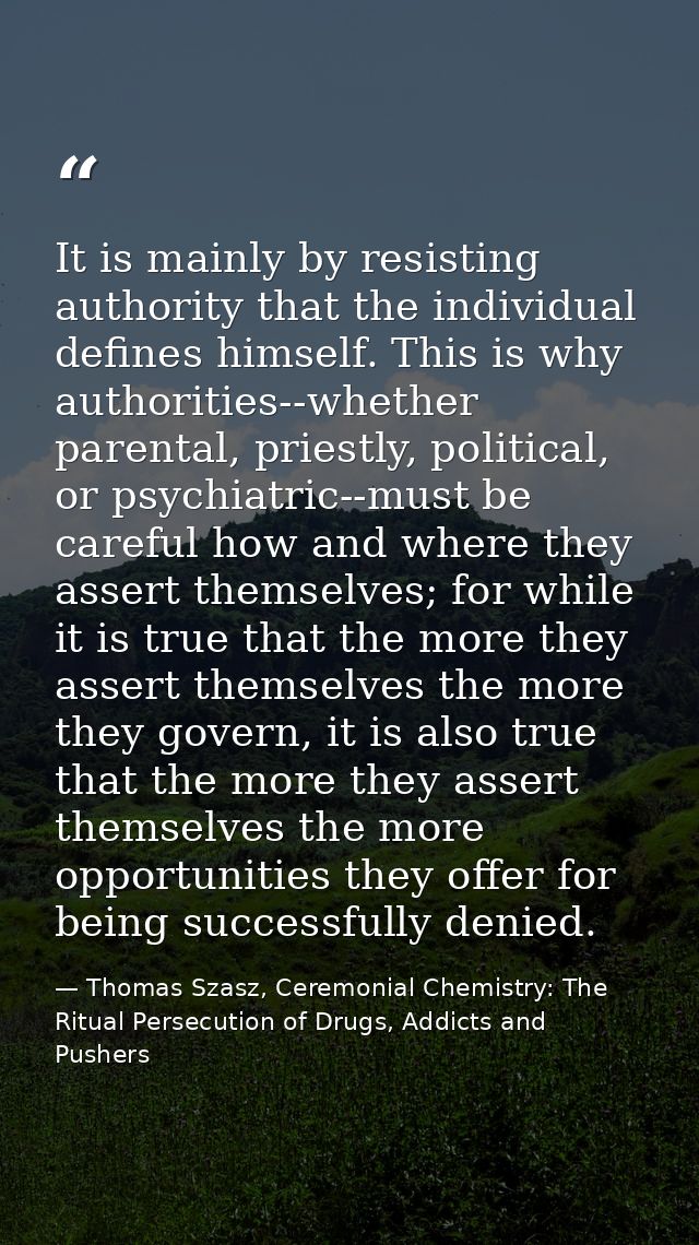It is mainly by resisting authority that the individual defines himself. This is why authorities--whether parental, prie — Thomas Szasz, Ceremonial Chemistry: The Ritual Persecution of Drugs, Addicts and Pushers