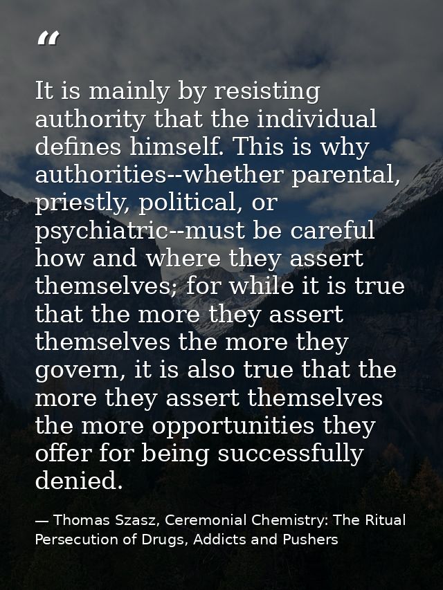 It is mainly by resisting authority that the individual defines himself. This is why authorities--whether parental, prie — Thomas Szasz, Ceremonial Chemistry: The Ritual Persecution of Drugs, Addicts and Pushers