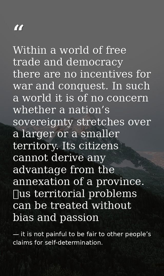 Within a world of free trade and democracy there are no incentives for war and conquest. In such a world it is of no con — it is not painful to be fair to other people’s claims for self-determination.