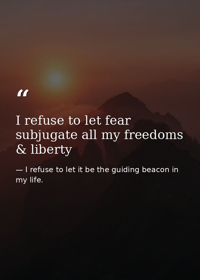 I refuse to let fear subjugate all my freedoms & liberty — I refuse to let it be the guiding beacon in my life.