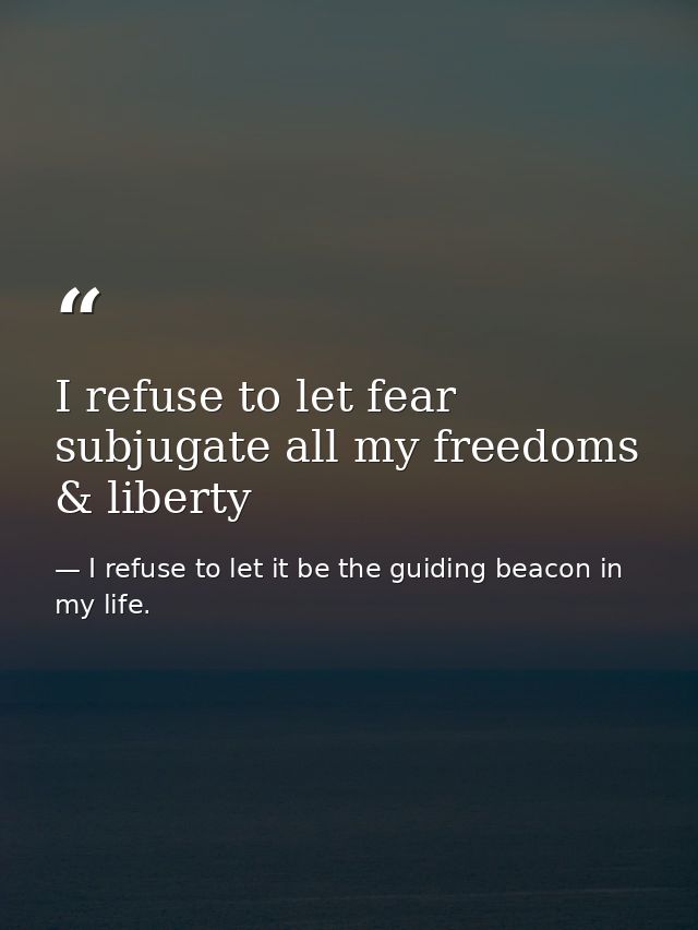 I refuse to let fear subjugate all my freedoms & liberty — I refuse to let it be the guiding beacon in my life.