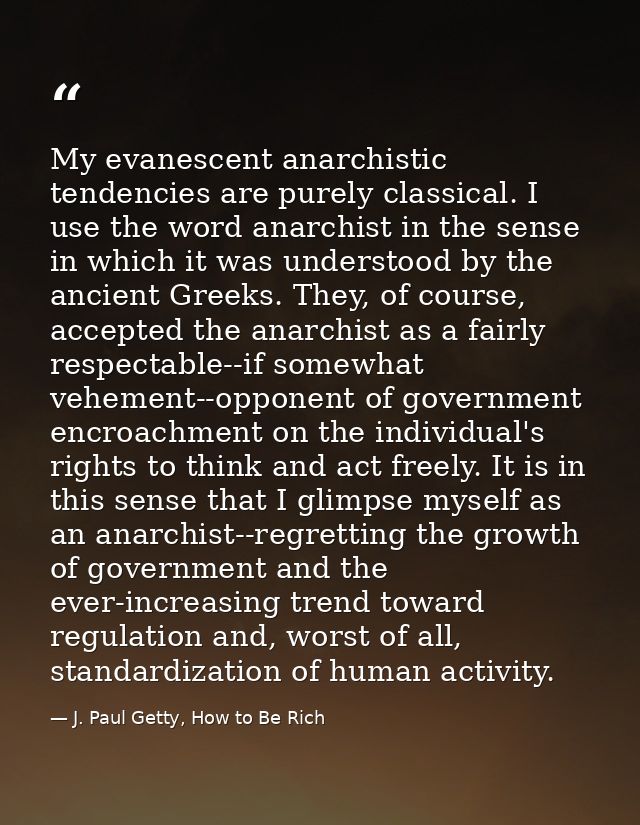 My evanescent anarchistic tendencies are purely classical. I use the word anarchist in the sense in which it was underst — J. Paul Getty, How to Be Rich
