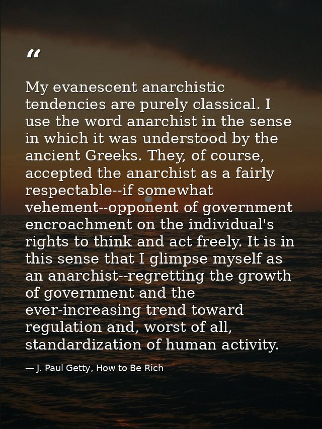 My evanescent anarchistic tendencies are purely classical. I use the word anarchist in the sense in which it was underst — J. Paul Getty, How to Be Rich