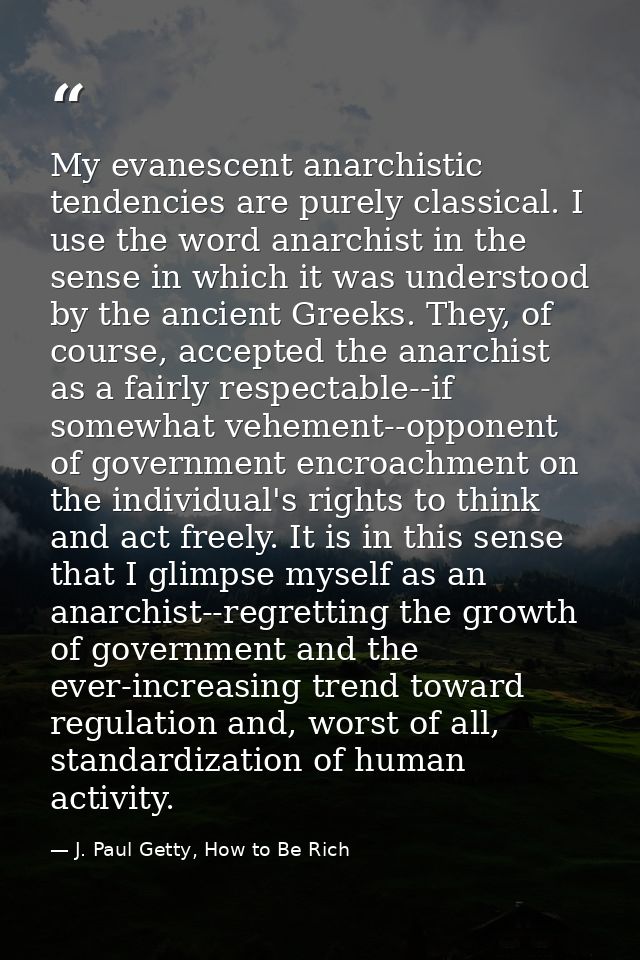 My evanescent anarchistic tendencies are purely classical. I use the word anarchist in the sense in which it was underst — J. Paul Getty, How to Be Rich