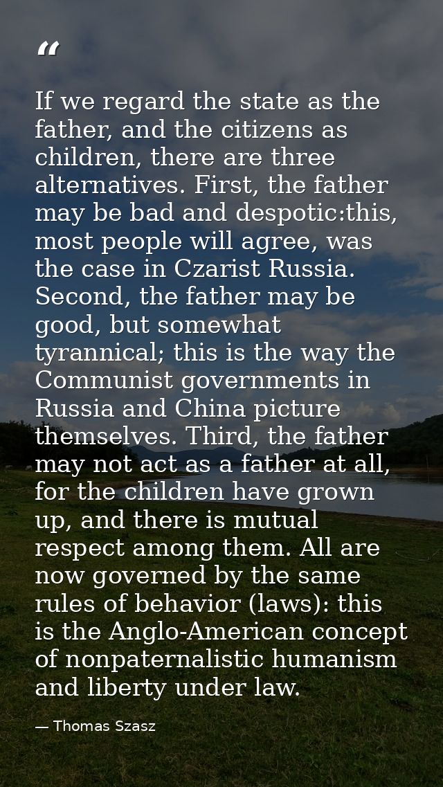 If we regard the state as the father, and the citizens as children, there are three alternatives. First, the father may  — Thomas Szasz
