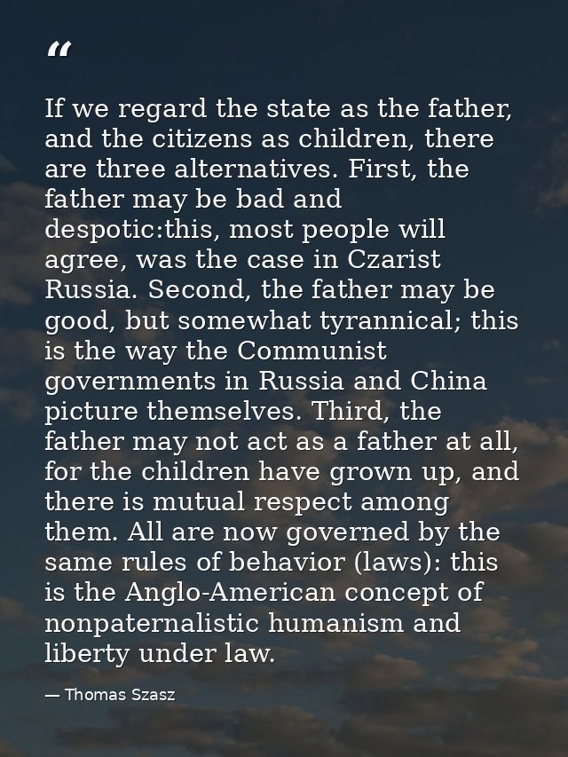 If we regard the state as the father, and the citizens as children, there are three alternatives. First, the father may  — Thomas Szasz