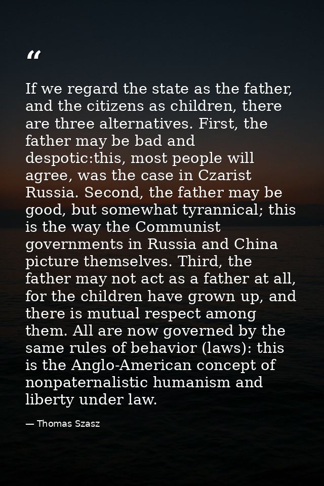 If we regard the state as the father, and the citizens as children, there are three alternatives. First, the father may  — Thomas Szasz