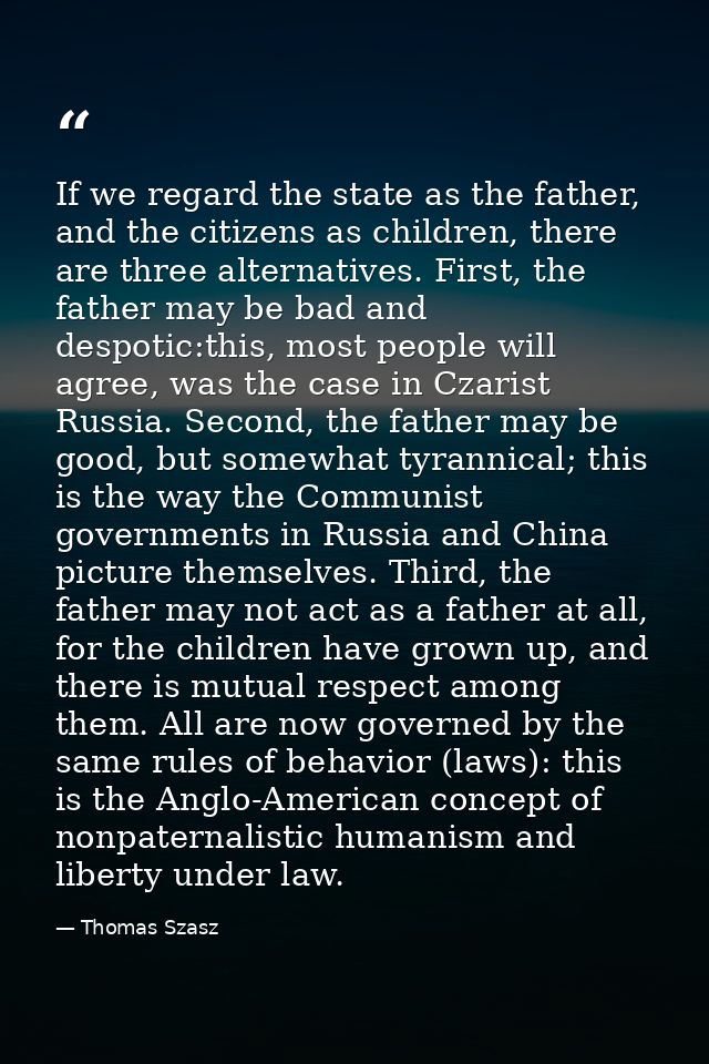 If we regard the state as the father, and the citizens as children, there are three alternatives. First, the father may  — Thomas Szasz