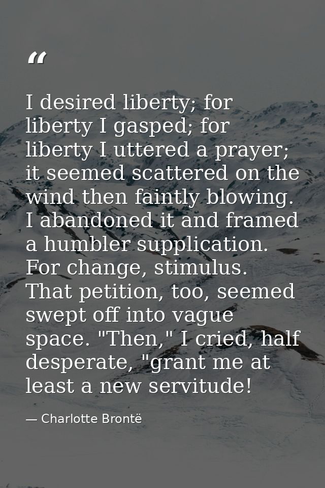 I desired liberty; for liberty I gasped; for liberty I uttered a prayer; it seemed scattered on the wind then faintly bl — Charlotte Brontë