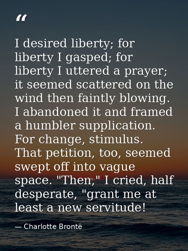I desired liberty; for liberty I gasped; for liberty I uttered a prayer; it seemed scattered on the wind then faintly bl — Charlotte Brontë