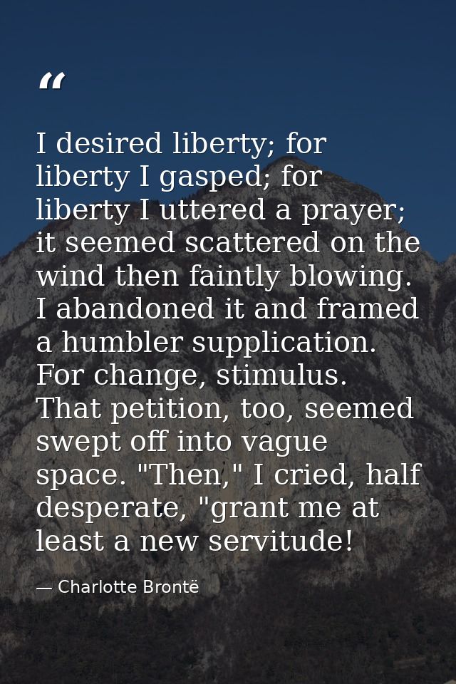 I desired liberty; for liberty I gasped; for liberty I uttered a prayer; it seemed scattered on the wind then faintly bl — Charlotte Brontë