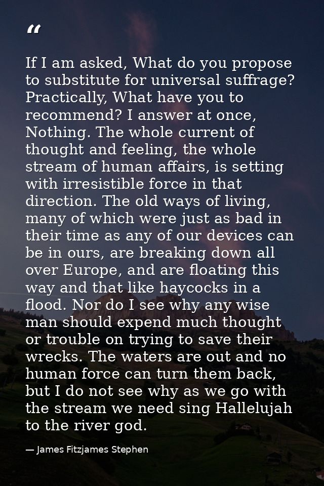 If I am asked, What do you propose to substitute for universal suffrage? Practically, What have you to recommend? I answ — James Fitzjames Stephen