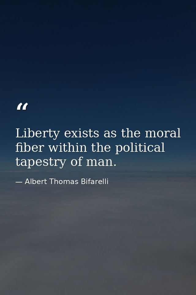 Liberty exists as the moral fiber within the political tapestry of man. — Albert Thomas Bifarelli
