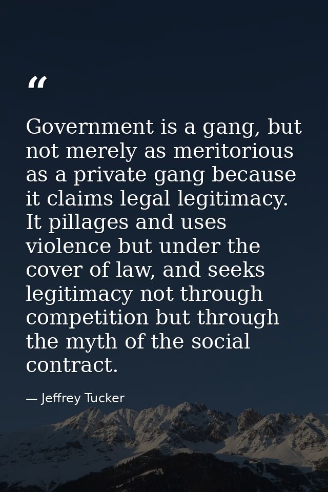Government is a gang, but not merely as meritorious as a private gang because it claims legal legitimacy. It pillages an — Jeffrey Tucker
